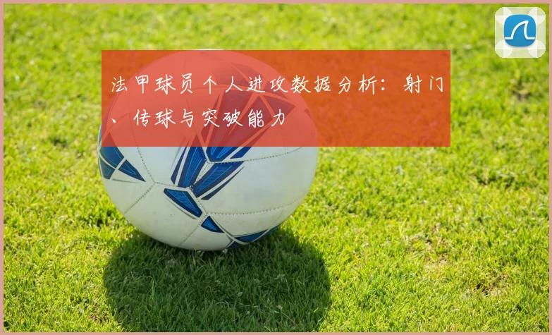 法甲球员个人进攻数据分析：射门、传球与突破能力