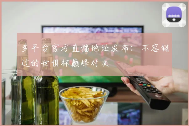 多平台官方直播地址发布:不容错过的世俱杯巅峰对决