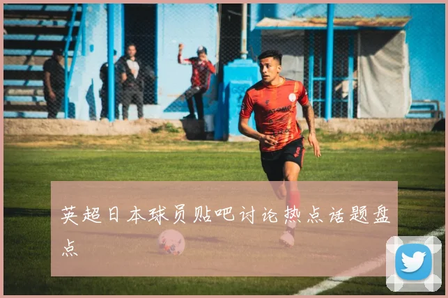 英超日本球员贴吧讨论热点话题盘点