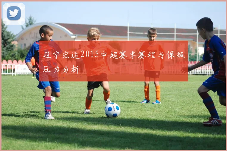 辽宁宏运2015中超赛季赛程与保级压力分析