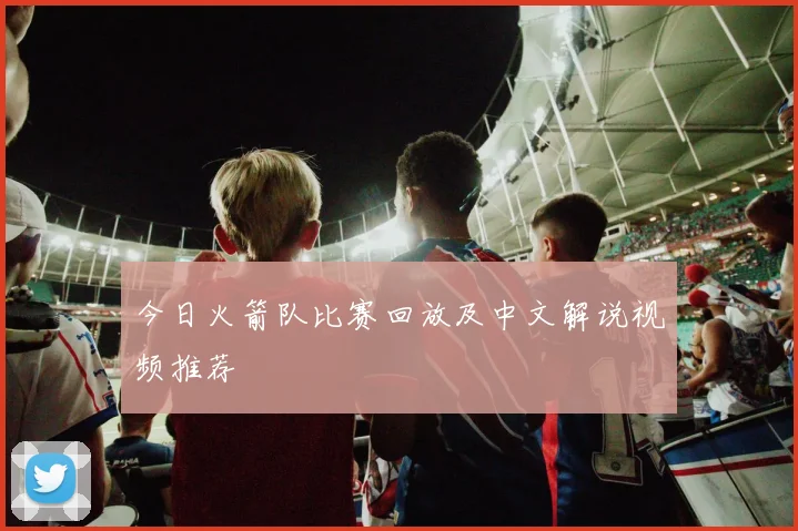 今日火箭队比赛回放及中文解说视频推荐