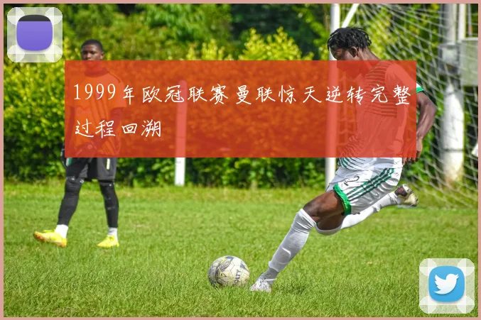 1999年欧冠联赛曼联惊天逆转完整过程回溯