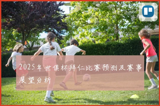 2025年世俱杯拜仁比赛预测及赛事展望分析