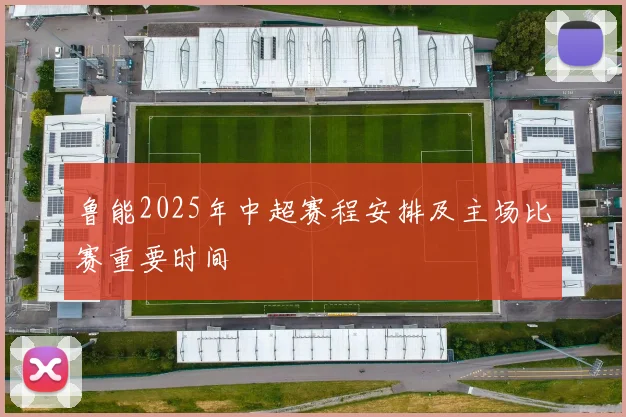 鲁能2025年中超赛程安排及主场比赛重要时间
