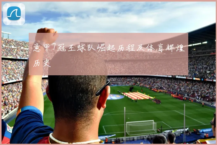 意甲7冠王球队崛起历程及体育辉煌历史