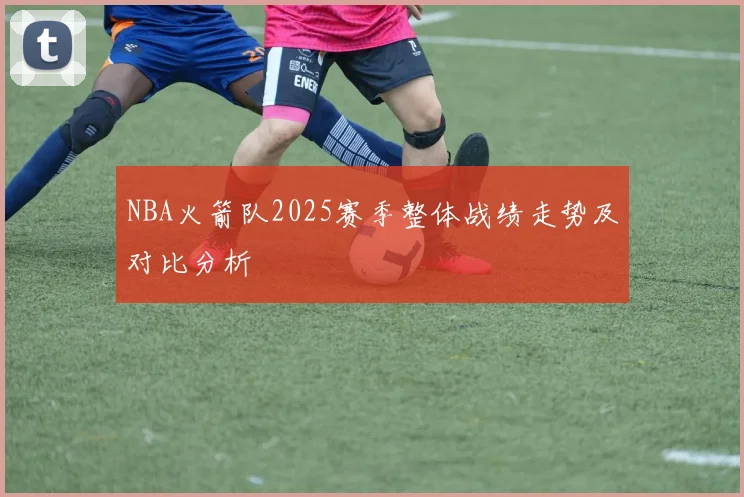 NBA火箭队2025赛季整体战绩走势及对比分析
