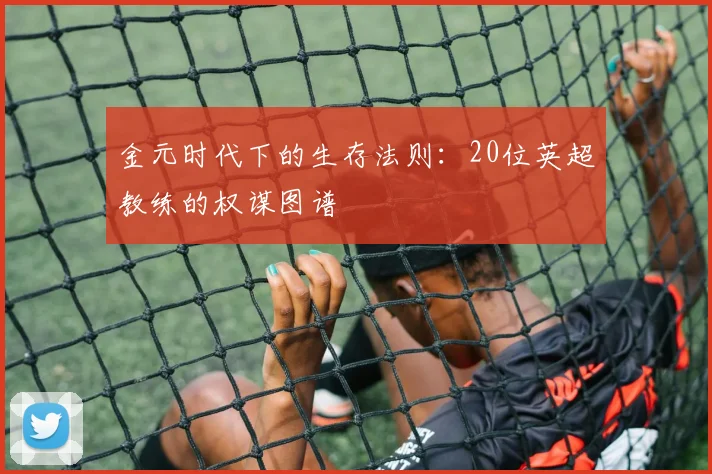 金元时代下的生存法则:20位英超教练的权谋图谱