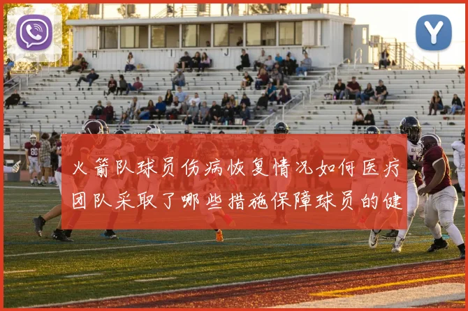 火箭队球员伤病恢复情况如何医疗团队采取了哪些措施保障球员的健康和状态