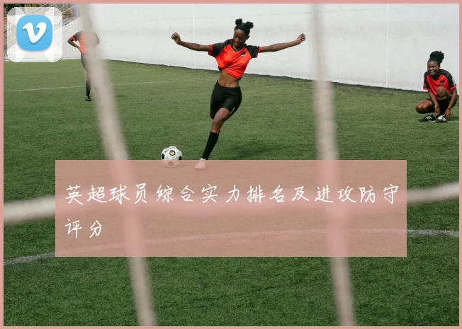 英超球员综合实力排名及进攻防守评分