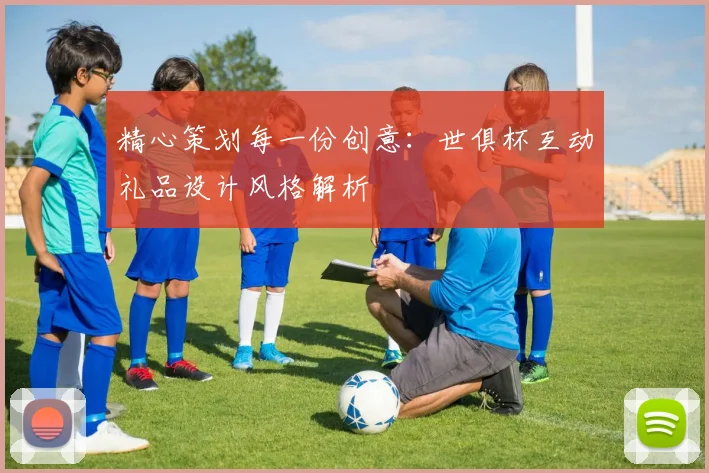 精心策划每一份创意：世俱杯互动礼品设计风格解析
