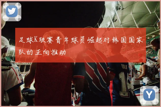 足球K联赛青年球员崛起对韩国国家队的正向推动