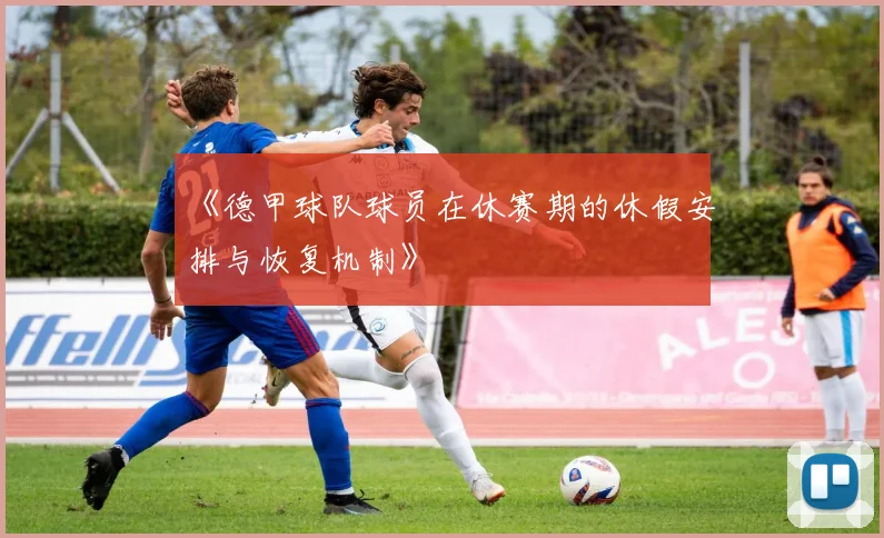 《德甲球队球员在休赛期的休假安排与恢复机制》
