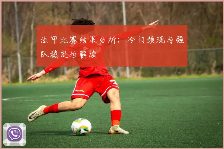 法甲比赛结果分析：冷门频现与强队稳定性解读