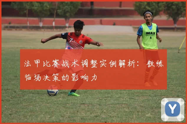 法甲比赛战术调整实例解析：教练临场决策的影响力