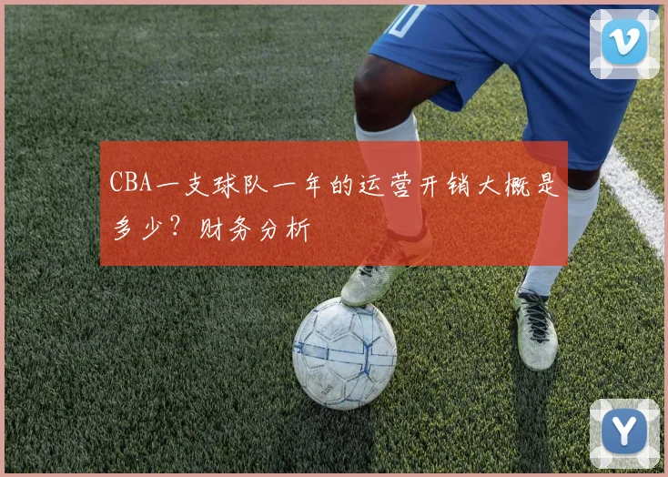 CBA一支球队一年的运营开销大概是多少？财务分析