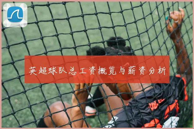 英超球队总工资概览与薪资分析