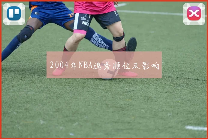 2004年NBA选秀顺位及影响