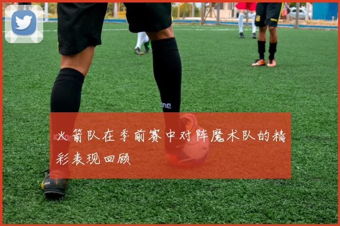 火箭队在季前赛中对阵魔术队的精彩表现回顾